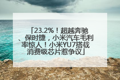 23.2%！超越奔驰、保时捷，小米汽车毛利率惊人！小米YU7搭载消费级芯片惹争议