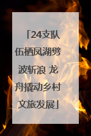 24支队伍栖凤湖劈波斩浪 龙舟撬动乡村文旅发展