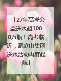 27年高考公益送水超1000万瓶！高考临近，洞庭山集团送水活动再度起航