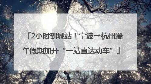 2小时到城站！宁波→杭州端午假期加开“一站直达动车”