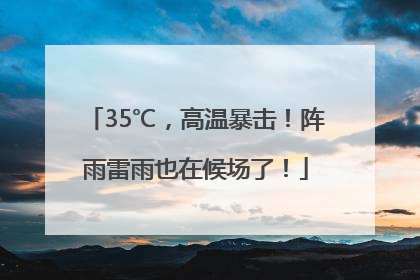 35℃，高温暴击！阵雨雷雨也在候场了！
