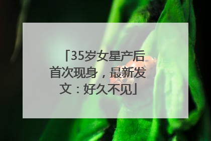 35岁女星产后首次现身，最新发文：好久不见
