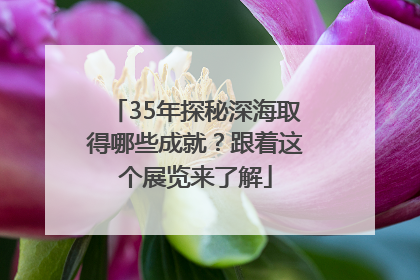35年探秘深海取得哪些成就？跟着这个展览来了解