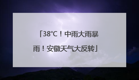 38℃！中雨大雨暴雨！安徽天气大反转