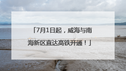 7月1日起，威海与南海新区直达高铁开通！