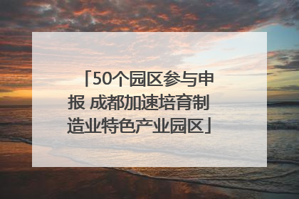 50个园区参与申报 成都加速培育制造业特色产业园区