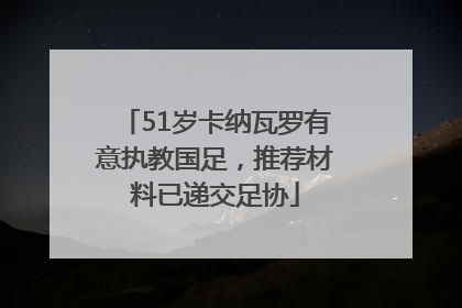 51岁卡纳瓦罗有意执教国足，推荐材料已递交足协