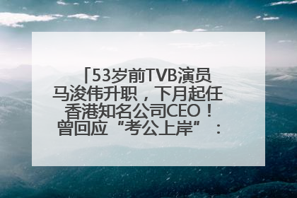 53岁前TVB演员马浚伟升职，下月起任香港知名公司CEO！曾回应“考公上岸”：真不是公务员