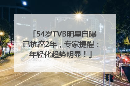 54岁TVB明星自曝已抗癌2年，专家提醒：年轻化趋势明显！