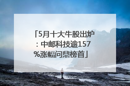 5月十大牛股出炉：中邮科技逾157%涨幅问鼎榜首