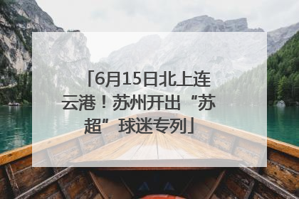 6月15日北上连云港！苏州开出“苏超”球迷专列
