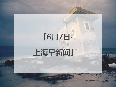 6月7日·上海早新闻