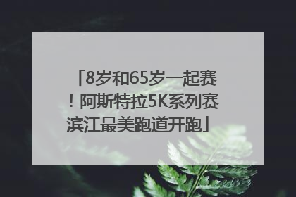 8岁和65岁一起赛！阿斯特拉5K系列赛滨江最美跑道开跑