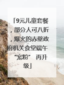 9元儿童套餐，部分人可八折，爆火的赤壁政府机关食堂端午“宠粉” 再升级