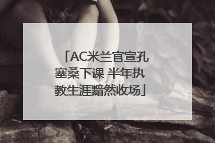 AC米兰官宣孔塞桑下课 半年执教生涯黯然收场