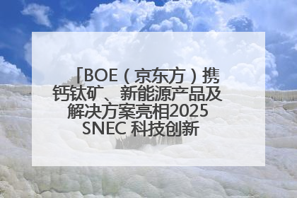 BOE（京东方）携钙钛矿、新能源产品及解决方案亮相2025 SNEC 科技创新赋能行业绿色发展